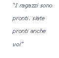 Casella di testo: “I ragazzi sono pronti. siate pronti anche voi”