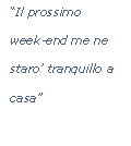 Casella di testo: “Il prossimo week-end me ne staro’ tranquillo a casa”